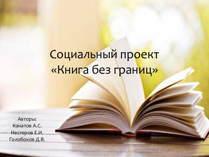 Социальный проект «Книга без границ»Авторы:Канатов А.С.Нестеров Е.И.Голобоков Д.В.