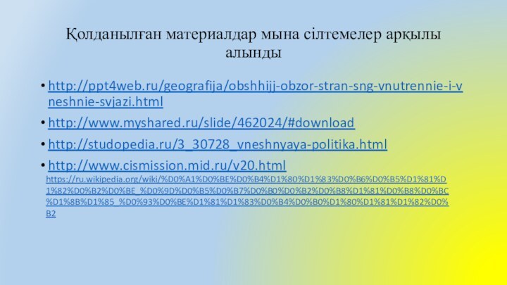 Қолданылған материалдар мына сілтемелер арқылы алындыhttp://ppt4web.ru/geografija/obshhijj-obzor-stran-sng-vnutrennie-i-vneshnie-svjazi.htmlhttp://www.myshared.ru/slide/462024/#downloadhttp://studopedia.ru/3_30728_vneshnyaya-politika.htmlhttp://www.cismission.mid.ru/v20.htmlhttps://ru.wikipedia.org/wiki/%D0%A1%D0%BE%D0%B4%D1%80%D1%83%D0%B6%D0%B5%D1%81%D1%82%D0%B2%D0%BE_%D0%9D%D0%B5%D0%B7%D0%B0%D0%B2%D0%B8%D1%81%D0%B8%D0%BC%D1%8B%D1%85_%D0%93%D0%BE%D1%81%D1%83%D0%B4%D0%B0%D1%80%D1%81%D1%82%D0%B2