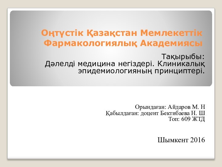 Оңтүстік Қазақстан Мемлекеттік Фармакологиялық АкадемиясыТақырыбы:Дәлелді медицина негіздері. Клиникалық эпидемиологияның принциптері.