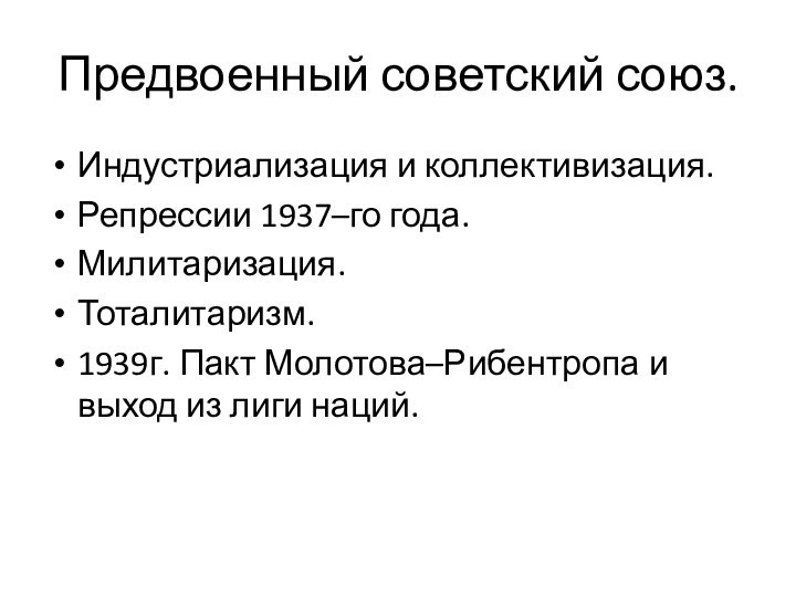 Предвоенный советский союз.Индустриализация и коллективизация.Репрессии 1937–го года.Милитаризация.Тоталитаризм.1939г. Пакт Молотова–Рибентропа и выход из лиги наций.