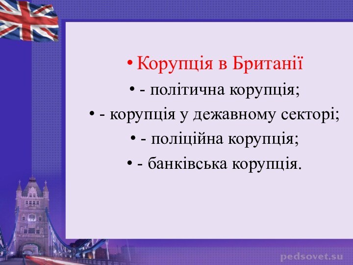 Корупція в Британії- політична корупція;- корупція у дежавному секторі;- поліційна корупція; - банківська корупція.