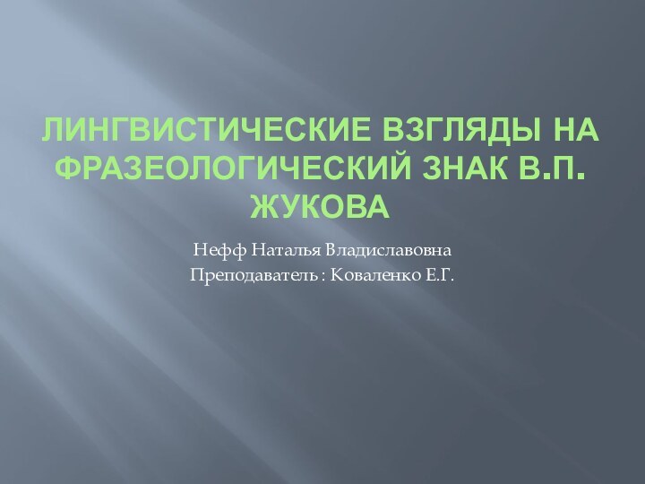 ЛИНГВИСТИЧЕСКИЕ ВЗГЛЯДЫ НА ФРАЗЕОЛОГИЧЕСКИЙ ЗНАК В.П.ЖУКОВАНефф Наталья Владиславовна Преподаватель : Коваленко Е.Г.