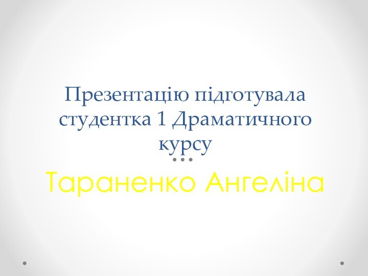 Презентацію підготувала студентка 1 Драматичного курсуТараненко Ангеліна