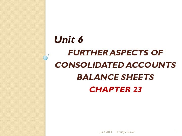 FURTHER ASPECTS OF CONSOLIDATED ACCOUNTS  BALANCE SHEETS CHAPTER 23 Unit 6June 2013Dr Vidya Kumar