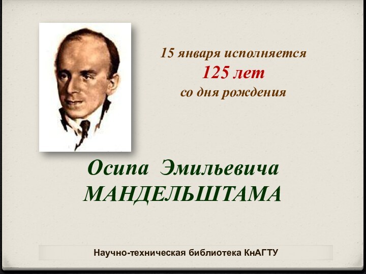 15 января исполняется125 лет со дня рожденияОсипа ЭмильевичаМАНДЕЛЬШТАМАНаучно-техническая библиотека КнАГТУ