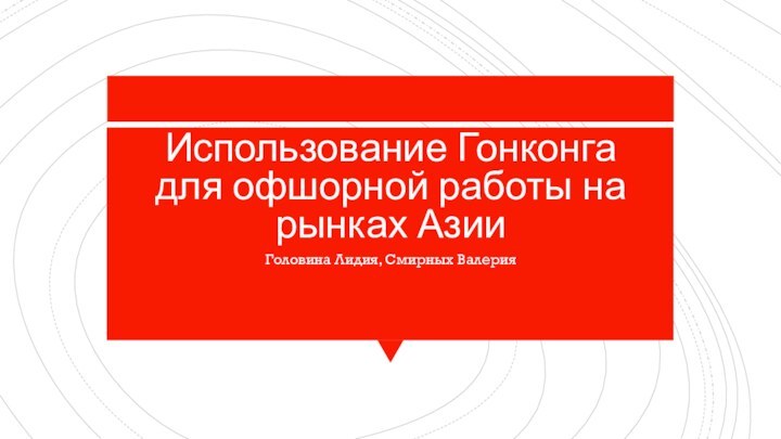 Использование Гонконга для офшорной работы на рынках АзииГоловина Лидия, Смирных Валерия