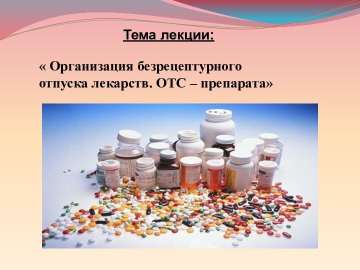 Тема лекции:« Организация безрецептурного отпуска лекарств. ОТС – препарата»