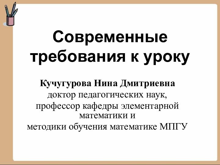 Современные  требования к уроку Кучугурова Нина Дмитриевна доктор педагогических наук, профессор