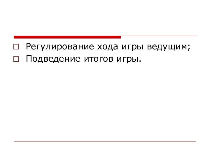 Регулирование хода игры ведущим;Подведение итогов игры.