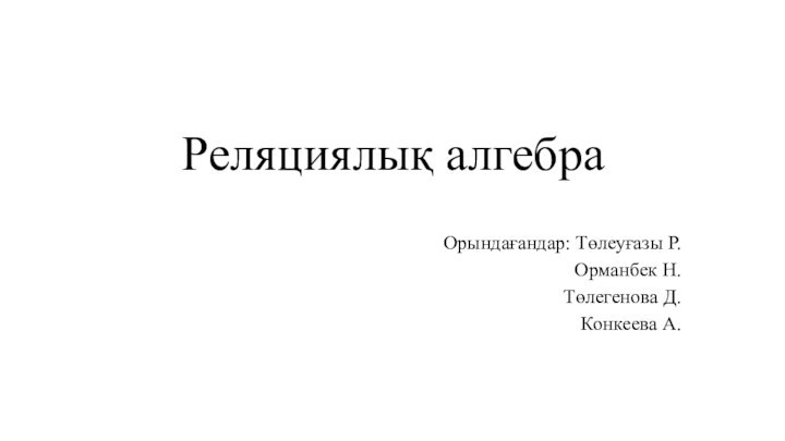 Реляциялық алгебра Орындағандар: Төлеуғазы Р.Орманбек Н.Төлегенова Д.Конкеева А.