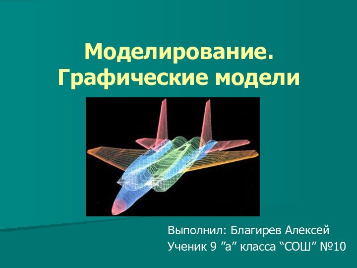 Моделирование. Графические моделиВыполнил: Благирев АлексейУченик 9 ”а” класса “СОШ” №10