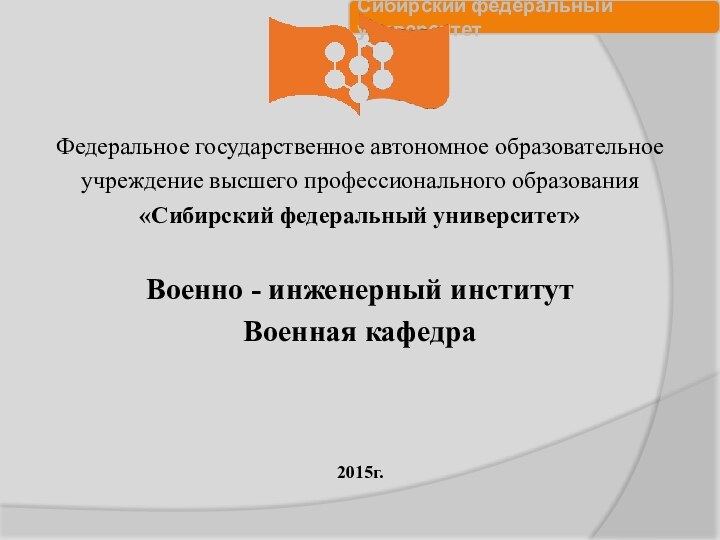 Федеральное государственное автономное образовательноеучреждение высшего профессионального образования «Сибирский федеральный университет»  Военно - инженерный институтВоенная кафедра2015г.