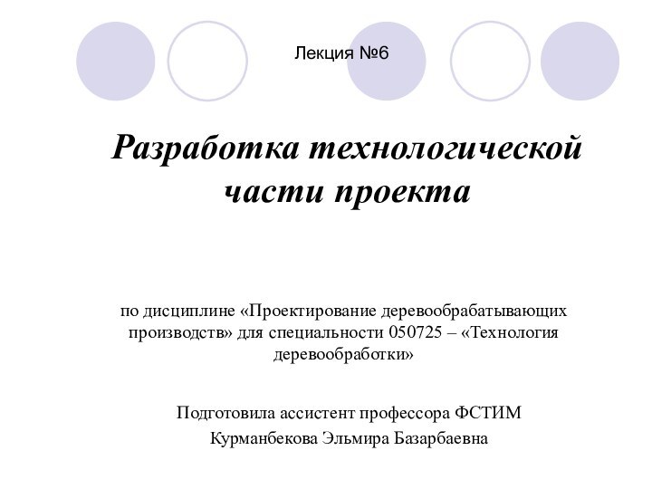 Разработка технологической части проектаПодготовила ассистент профессора ФСТИМКурманбекова Эльмира БазарбаевнаЛекция №6по дисциплине «Проектирование