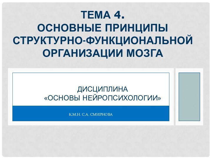 К.М.Н. С.А. СМИРНОВА ТЕМА 4. ОСНОВНЫЕ ПРИНЦИПЫ СТРУКТУРНО-ФУНКЦИОНАЛЬНОЙ ОРГАНИЗАЦИИ МОЗГА   ДИСЦИПЛИНА  «ОСНОВЫ НЕЙРОПСИХОЛОГИИ»