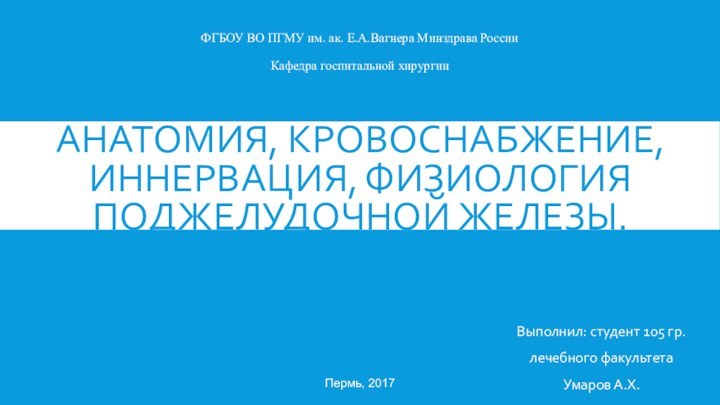 АНАТОМИЯ, КРОВОСНАБЖЕНИЕ, ИННЕРВАЦИЯ, ФИЗИОЛОГИЯ ПОДЖЕЛУДОЧНОЙ ЖЕЛЕЗЫ.Выполнил: студент 105 гр. лечебного факультета Умаров