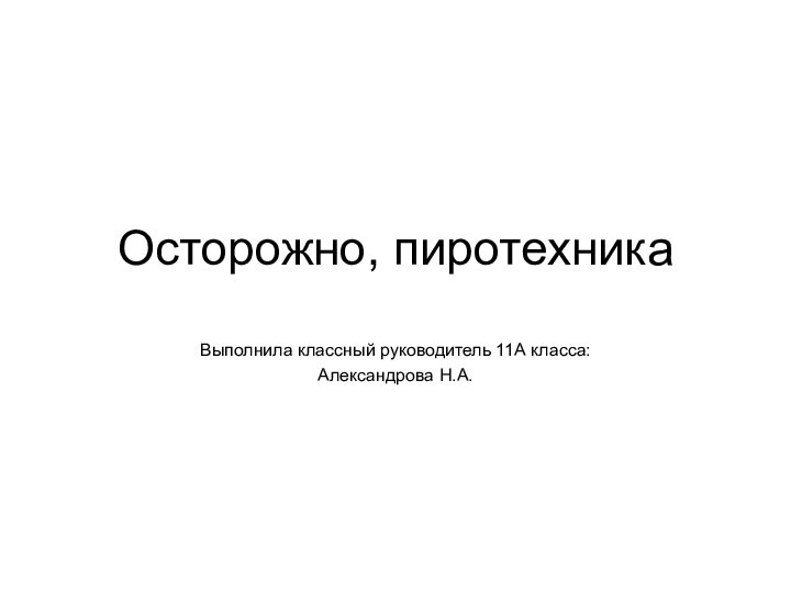 Осторожно, пиротехникаВыполнила классный руководитель 11А класса:Александрова Н.А.