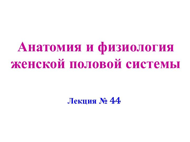 Анатомия и физиология женской половой системы Лекция № 44