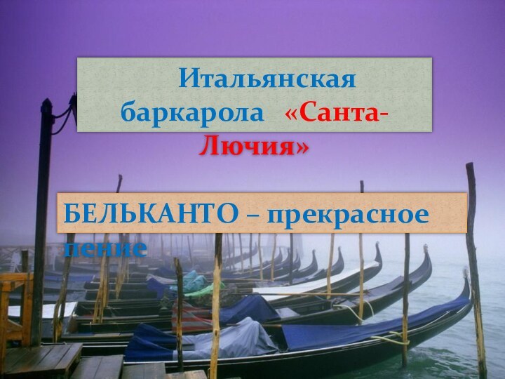 Итальянская баркарола  «Санта-Лючия»БЕЛЬКАНТО – прекрасное пение