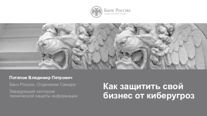 Как защитить свой бизнес от киберугрозПотапов Владимир ПетровичБанк России, Отделение СамараЗаведующий сектором технической защиты информации