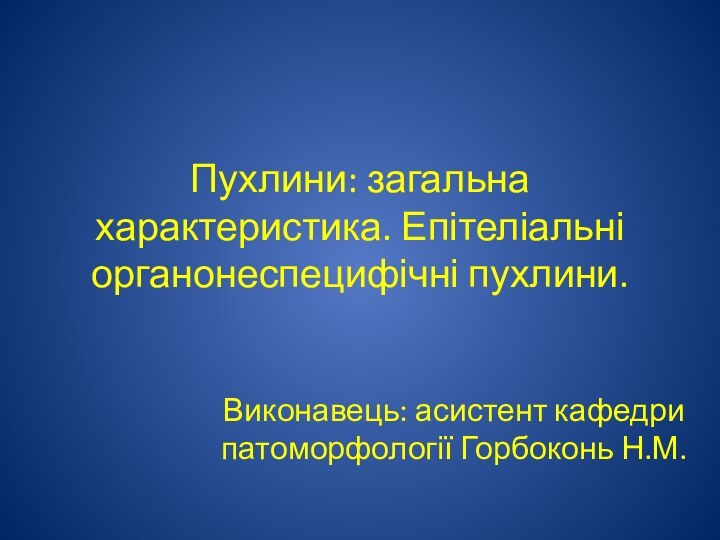 Пухлини: загальна характеристика. Епітеліальні органонеспецифічні пухлини.Виконавець: асистент кафедри патоморфології Горбоконь Н.М.