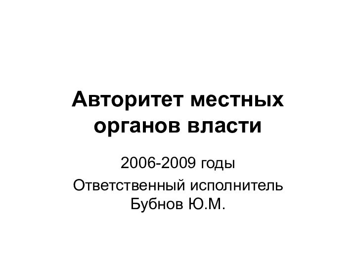 Авторитет местных органов власти2006-2009 годыОтветственный исполнитель Бубнов Ю.М.
