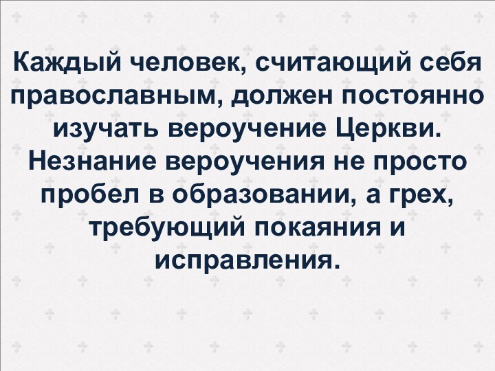 Каждый человек, считающий себя православным, должен постоянно изучать вероучение Церкви. Незнание вероучения