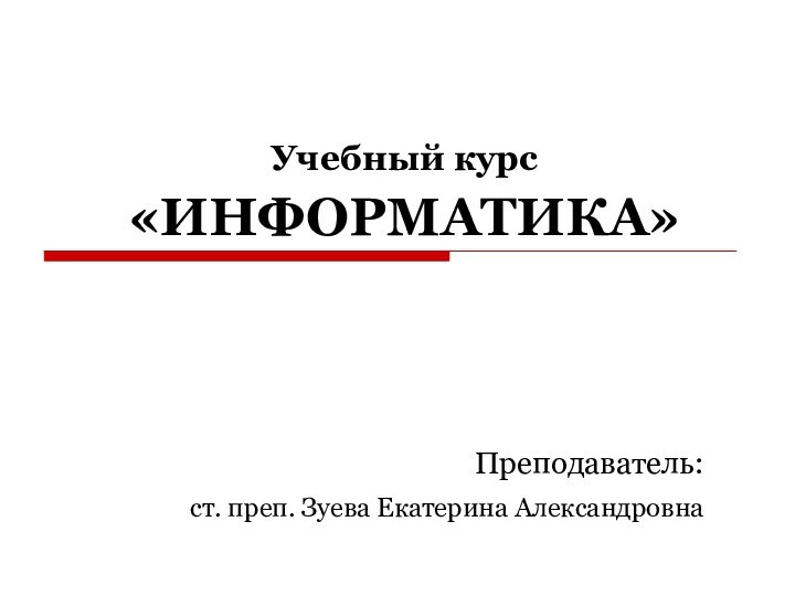 Учебный курс «ИНФОРМАТИКА»Преподаватель:ст. преп. Зуева Екатерина Александровна