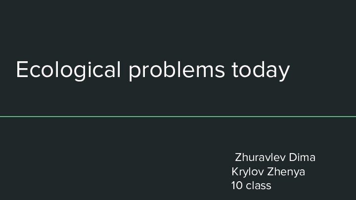 Ecological problems today Zhuravlev DimaKrylov Zhenya 10 class