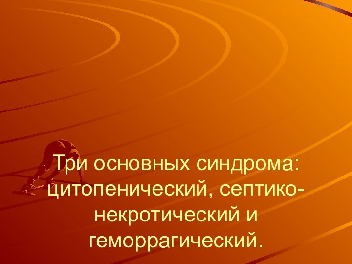 Три основных синдрома: цитопенический, септико-некротический и геморрагический.