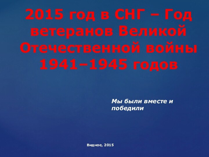 2015 год в СНГ – Год ветеранов Великой Отечественной войны 1941–1945 годовВидное, 2015Мы были вместе и победили