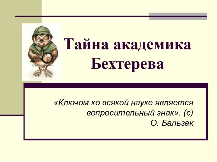 Тайна академика  Бехтерева«Ключом ко всякой науке является вопросительный знак». (с) О. Бальзак