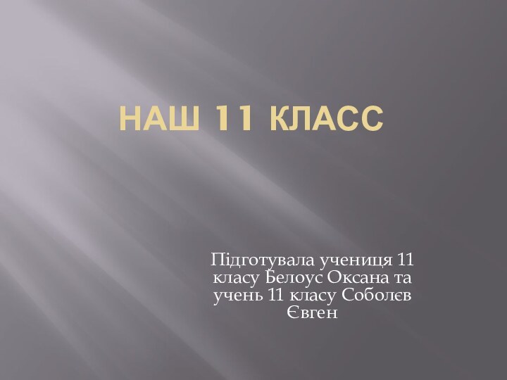 НАШ 11 КЛАССПідготувала учениця 11 класу Белоус Оксана та учень 11 класу Соболєв Євген