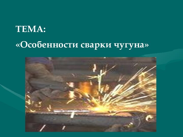 ТЕМА: «Особенности сварки чугуна»