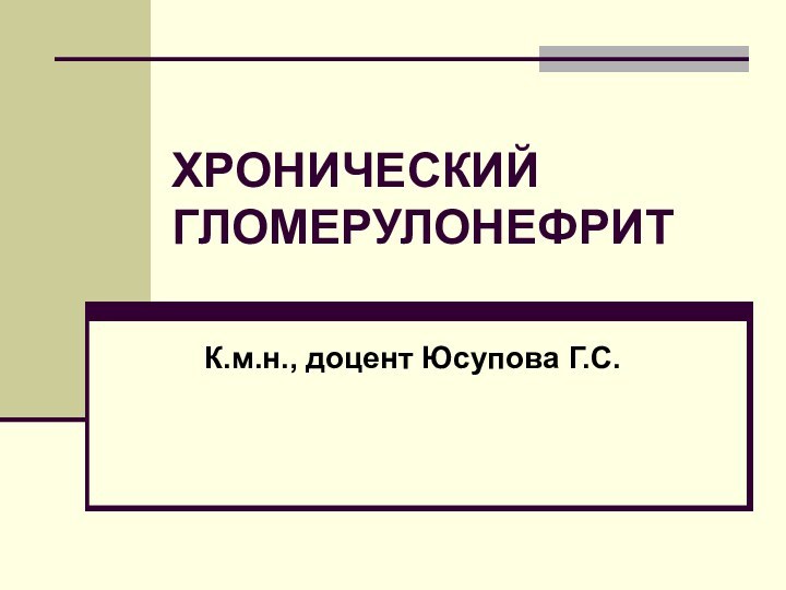 ХРОНИЧЕСКИЙ ГЛОМЕРУЛОНЕФРИТК.м.н., доцент Юсупова Г.С.