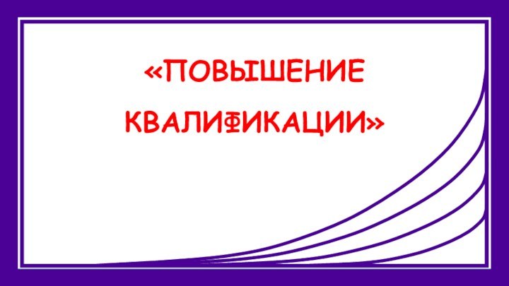 «ПОВЫШЕНИЕ  КВАЛИФИКАЦИИ»