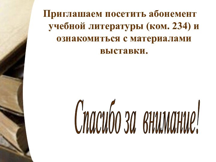 Приглашаем посетить абонемент учебной литературы (ком. 234) и ознакомиться с материалами выставки. Спасибо за внимание!