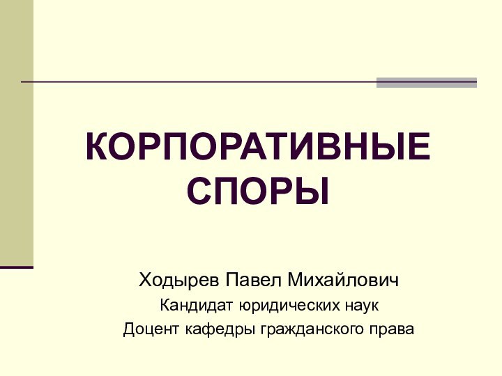 КОРПОРАТИВНЫЕ  СПОРЫХодырев Павел МихайловичКандидат юридических наук Доцент кафедры гражданского права