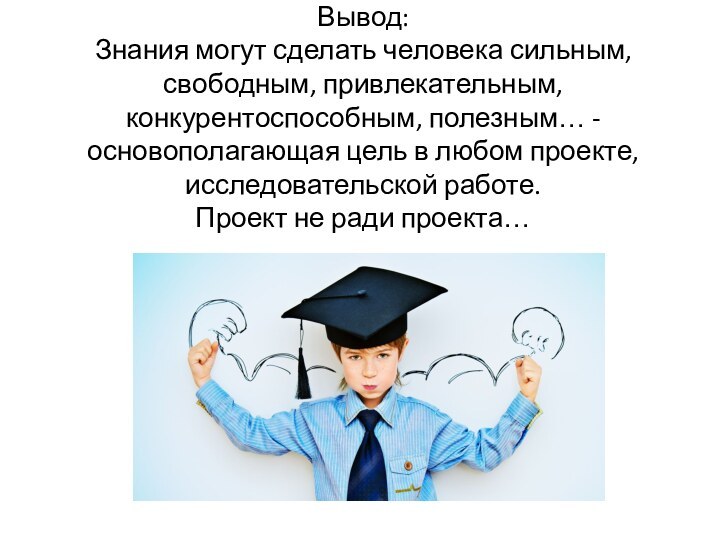 Вывод: Знания могут сделать человека сильным, свободным, привлекательным, конкурентоспособным, полезным… - основополагающая