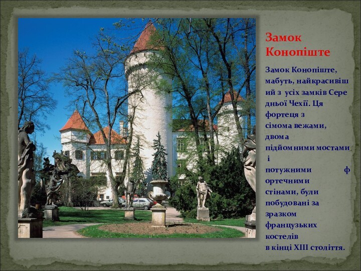 Замок КонопіштеЗамок Конопіште,    мабуть, найкрасивіший з  усіх замків Середньої Чехії. Ця фортеця з сімома вежами, 