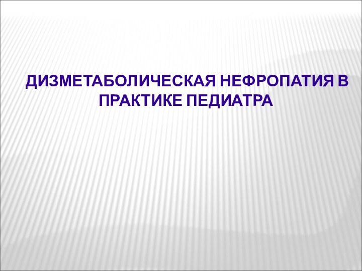 ДИЗМЕТАБОЛИЧЕСКАЯ НЕФРОПАТИЯ В ПРАКТИКЕ ПЕДИАТРА