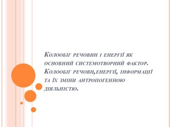 Колообіг речовн, енергії, інформації та їх зміни антропогенною діяльністю