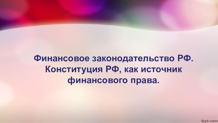 Финансовое законодательство РФ. Конституция РФ, как источник финансового права.