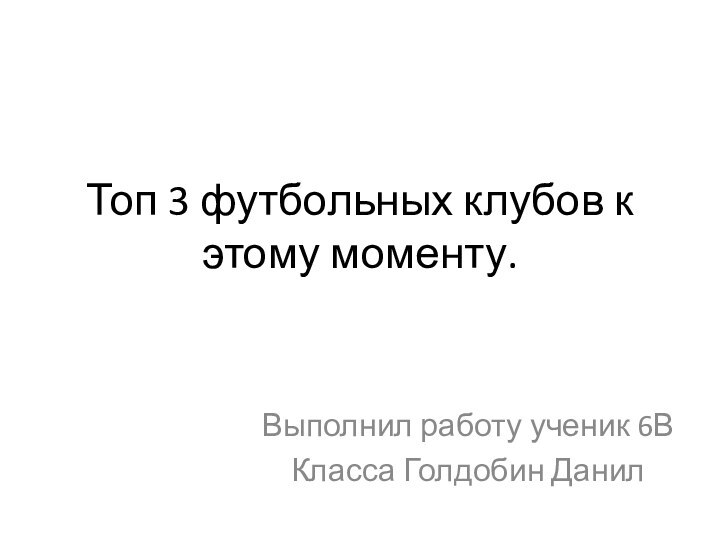 Топ 3 футбольных клубов к этому моменту.Выполнил работу ученик 6ВКласса Голдобин Данил