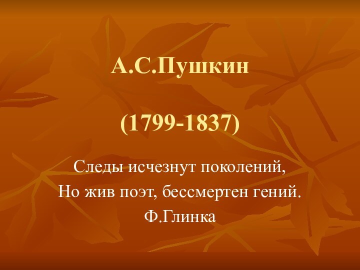 А.С.Пушкин  (1799-1837)Следы исчезнут поколений,Но жив поэт, бессмертен гений.Ф.Глинка