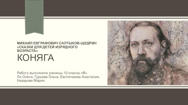 МИХАИЛ ЕВГРАФОВИЧ САЛТЫКОВ-ЩЕДРИН «СКАЗКИ ДЛЯ ДЕТЕЙ ИЗРЯДНОГО ВОЗРАСТА»  КОНЯГАРаботу выполнили ученицы 10