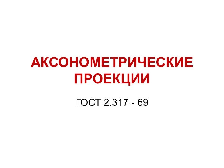 АКСОНОМЕТРИЧЕСКИЕ ПРОЕКЦИИГОСТ 2.317 - 69