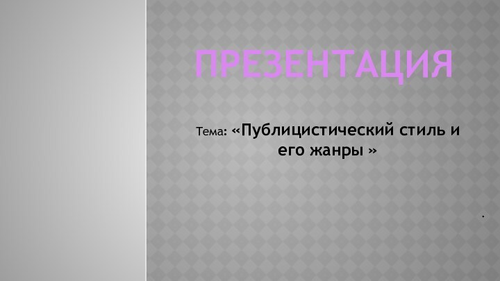 .Тема: «Публицистический стиль и     его жанры »ПРЕЗЕНТАЦИЯ