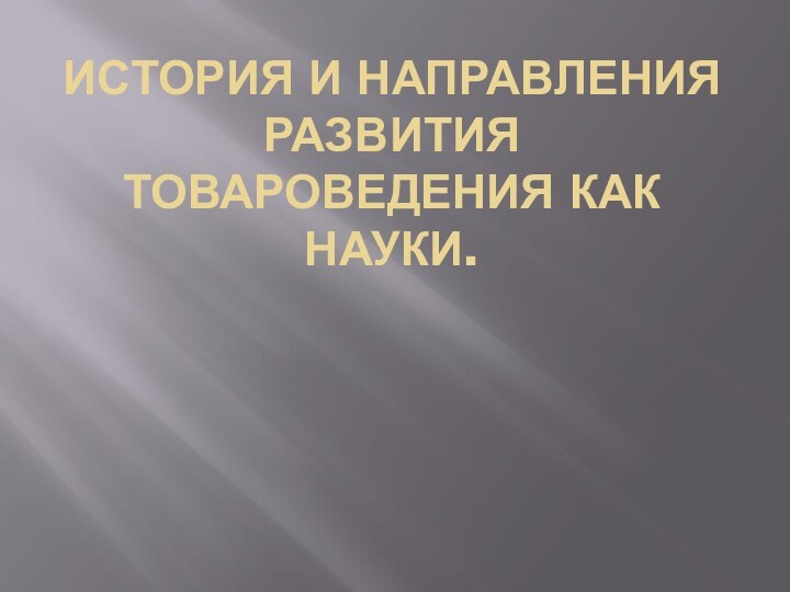 ИСТОРИЯ И НАПРАВЛЕНИЯ РАЗВИТИЯ ТОВАРОВЕДЕНИЯ КАК НАУКИ.