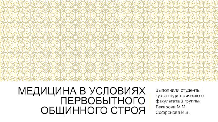 МЕДИЦИНА В УСЛОВИЯХ ПЕРВОБЫТНОГО ОБЩИННОГО СТРОЯВыполнили студенты 1 курса педиатрического факультета 3 группы:Бекарова М.М. Софронова И.В.