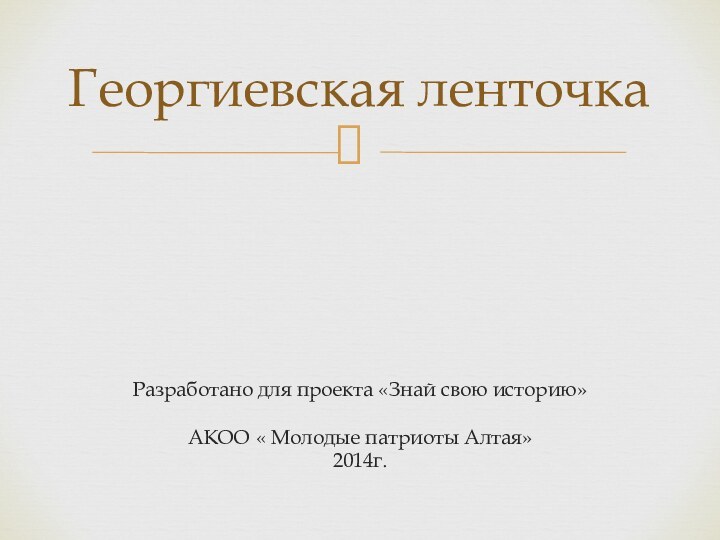 Разработано для проекта «Знай свою историю» АКОО « Молодые патриоты Алтая»2014г.Георгиевская ленточка